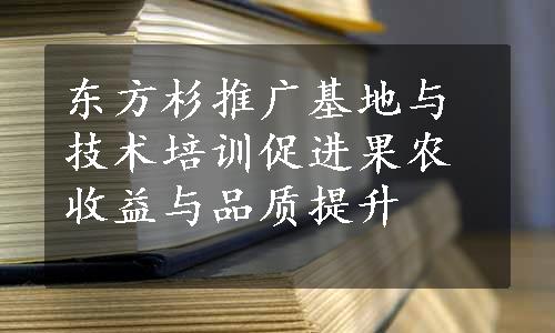 东方杉推广基地与技术培训促进果农收益与品质提升