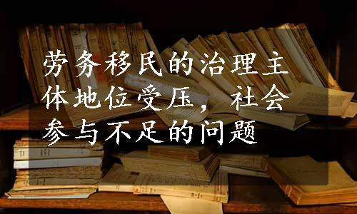 劳务移民的治理主体地位受压，社会参与不足的问题