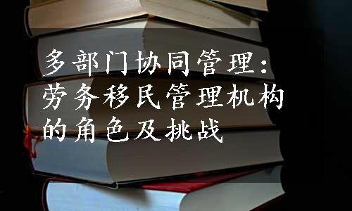 多部门协同管理：劳务移民管理机构的角色及挑战