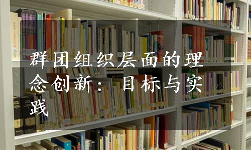 群团组织层面的理念创新: 目标与实践