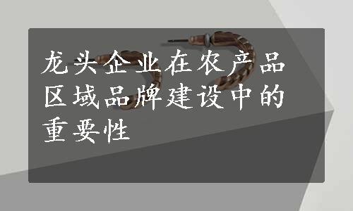 龙头企业在农产品区域品牌建设中的重要性