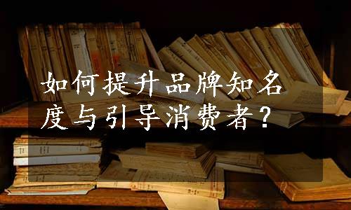 如何提升品牌知名度与引导消费者？