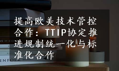 提高欧美技术管控合作：TTIP协定推进规制统一化与标准化合作