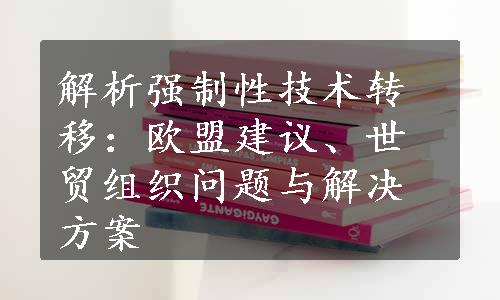 解析强制性技术转移：欧盟建议、世贸组织问题与解决方案