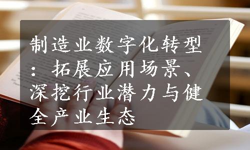 制造业数字化转型：拓展应用场景、深挖行业潜力与健全产业生态