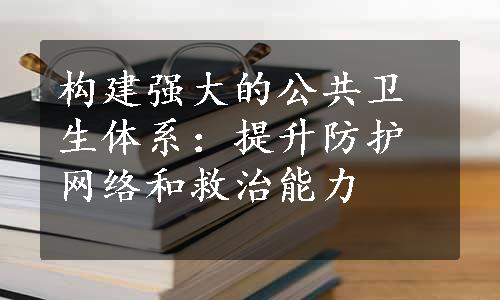 构建强大的公共卫生体系：提升防护网络和救治能力