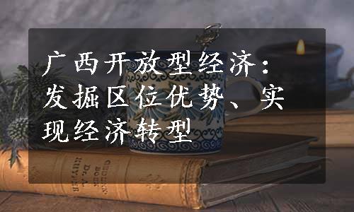 广西开放型经济：发掘区位优势、实现经济转型