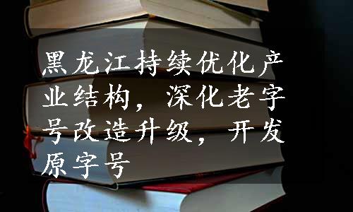 黑龙江持续优化产业结构，深化老字号改造升级，开发原字号