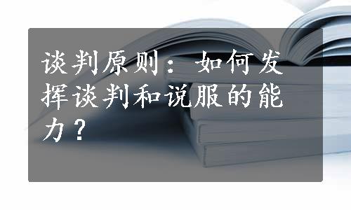 谈判原则：如何发挥谈判和说服的能力？