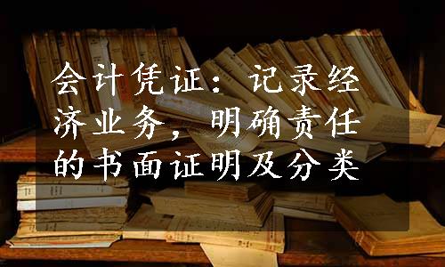 会计凭证：记录经济业务，明确责任的书面证明及分类