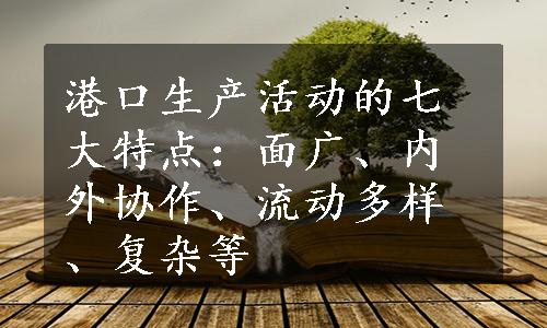 港口生产活动的七大特点：面广、内外协作、流动多样、复杂等