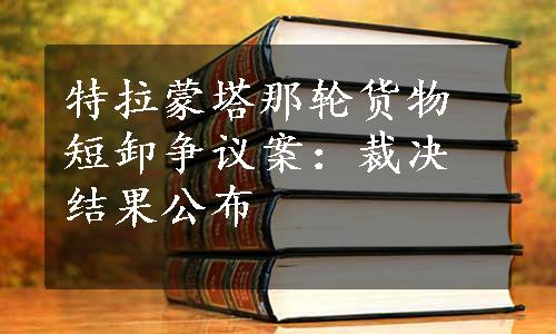 特拉蒙塔那轮货物短卸争议案：裁决结果公布