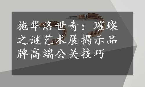 施华洛世奇：璀璨之谜艺术展揭示品牌高端公关技巧