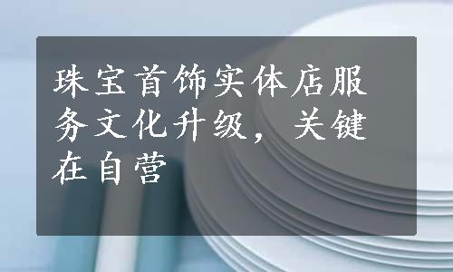 珠宝首饰实体店服务文化升级，关键在自营