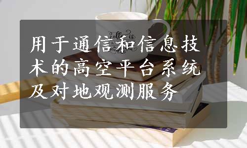 用于通信和信息技术的高空平台系统及对地观测服务