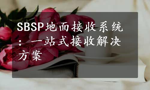 SBSP地面接收系统：一站式接收解决方案