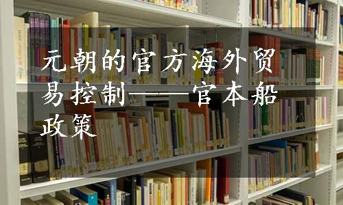 元朝的官方海外贸易控制——官本船政策