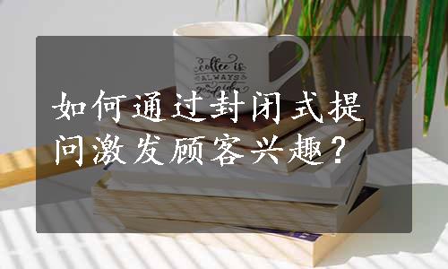 如何通过封闭式提问激发顾客兴趣？