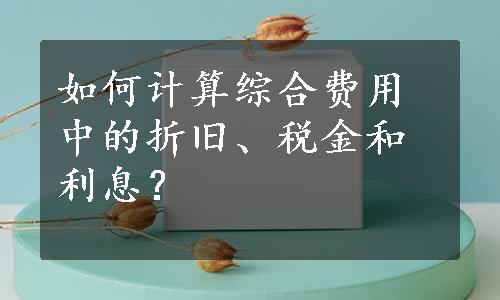 如何计算综合费用中的折旧、税金和利息？