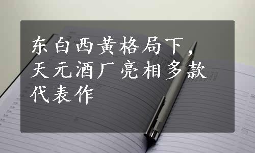 东白西黄格局下，天元酒厂亮相多款代表作