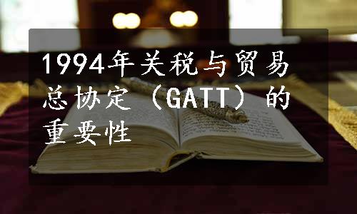 1994年关税与贸易总协定（GATT）的重要性