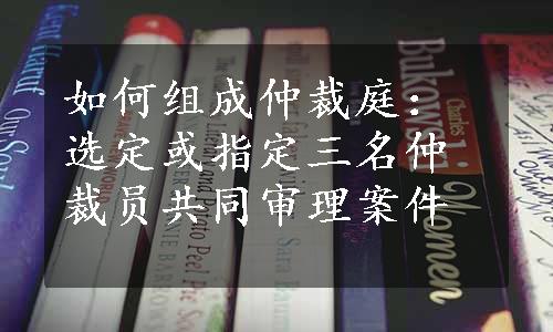 如何组成仲裁庭：选定或指定三名仲裁员共同审理案件