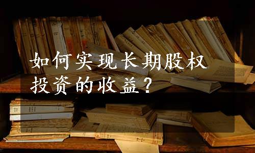 如何实现长期股权投资的收益？