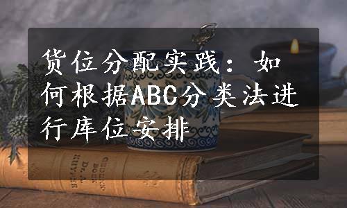 货位分配实践：如何根据ABC分类法进行库位安排