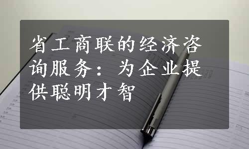 省工商联的经济咨询服务：为企业提供聪明才智