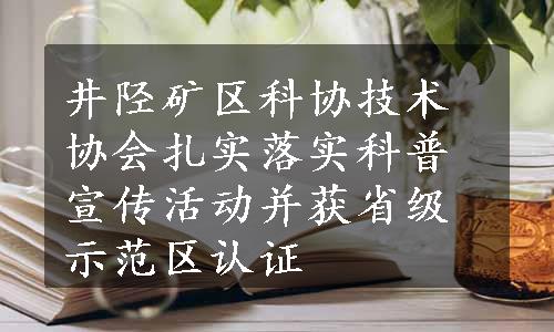 井陉矿区科协技术协会扎实落实科普宣传活动并获省级示范区认证