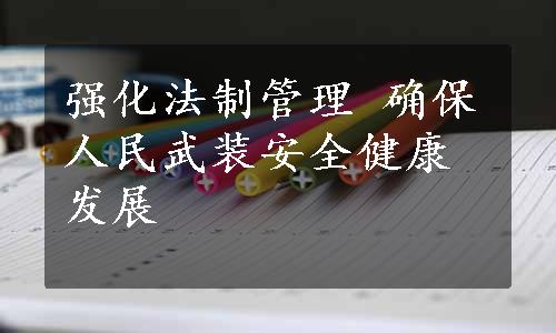 强化法制管理 确保人民武装安全健康发展