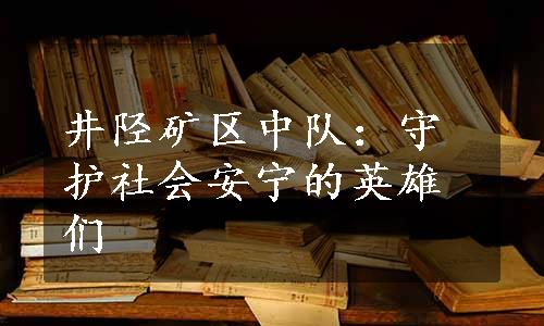 井陉矿区中队：守护社会安宁的英雄们