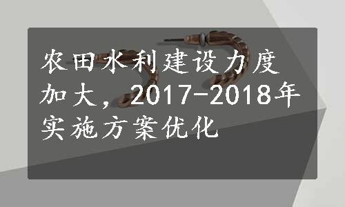 农田水利建设力度加大，2017-2018年实施方案优化