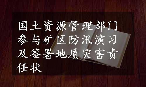 国土资源管理部门参与矿区防汛演习及签署地质灾害责任状