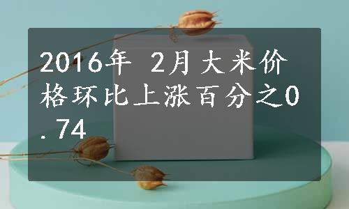 2016年 2月大米价格环比上涨百分之0.74