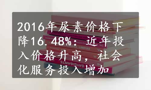 2016年尿素价格下降16.48%：近年投入价格升高，社会化服务投入增加