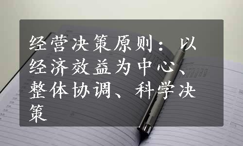 经营决策原则：以经济效益为中心、整体协调、科学决策