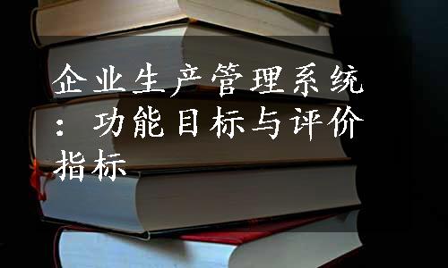 企业生产管理系统：功能目标与评价指标