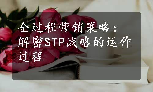 全过程营销策略：解密STP战略的运作过程