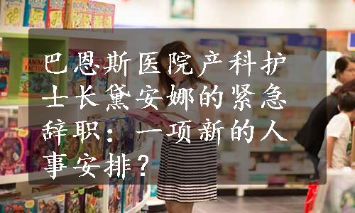 巴恩斯医院产科护士长黛安娜的紧急辞职：一项新的人事安排？