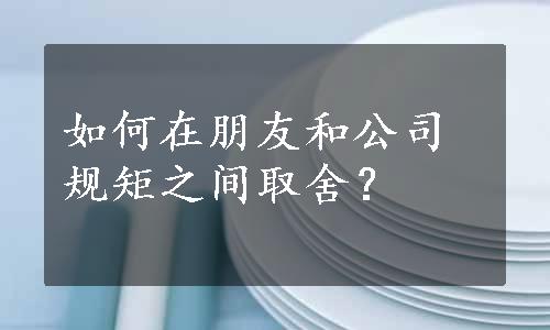 如何在朋友和公司规矩之间取舍？