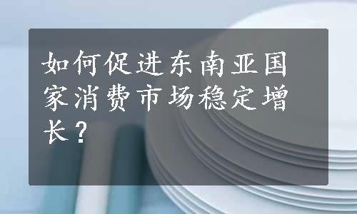 如何促进东南亚国家消费市场稳定增长？