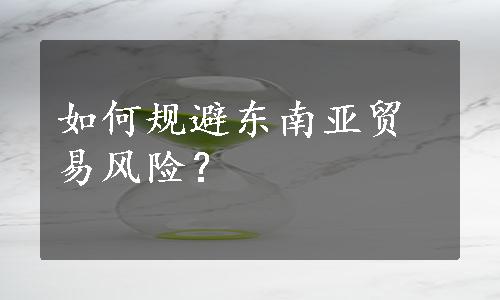 如何规避东南亚贸易风险？