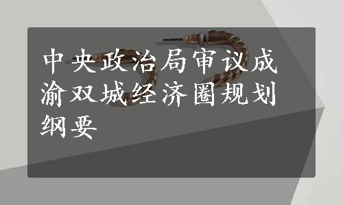 中央政治局审议成渝双城经济圈规划纲要