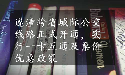 遂潼跨省城际公交线路正式开通，实行一卡互通及票价优惠政策