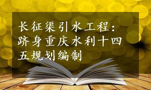 长征渠引水工程：跻身重庆水利十四五规划编制