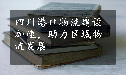 四川港口物流建设加速，助力区域物流发展