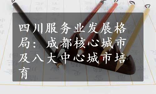 四川服务业发展格局: 成都核心城市及八大中心城市培育