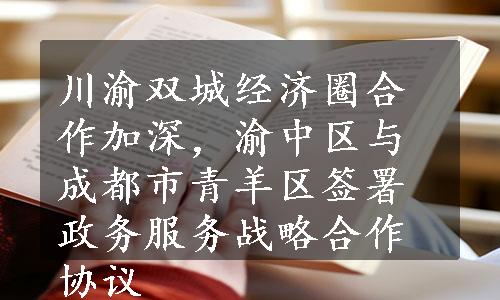 川渝双城经济圈合作加深，渝中区与成都市青羊区签署政务服务战略合作协议