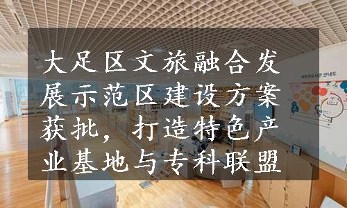 大足区文旅融合发展示范区建设方案获批，打造特色产业基地与专科联盟